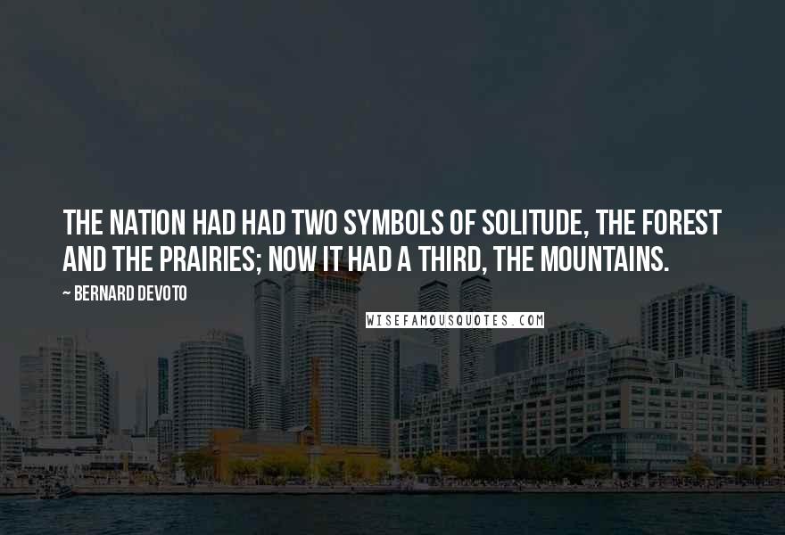 Bernard DeVoto Quotes: The nation had had two symbols of solitude, the forest and the prairies; now it had a third, the mountains.