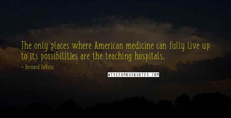 Bernard DeVoto Quotes: The only places where American medicine can fully live up to its possibilities are the teaching hospitals.