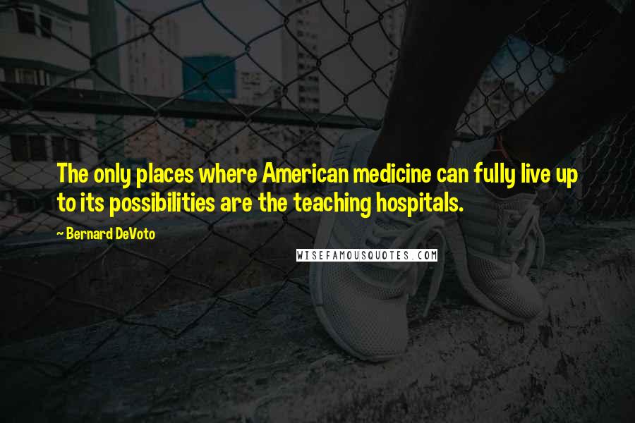 Bernard DeVoto Quotes: The only places where American medicine can fully live up to its possibilities are the teaching hospitals.