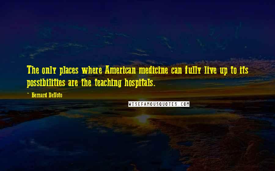 Bernard DeVoto Quotes: The only places where American medicine can fully live up to its possibilities are the teaching hospitals.