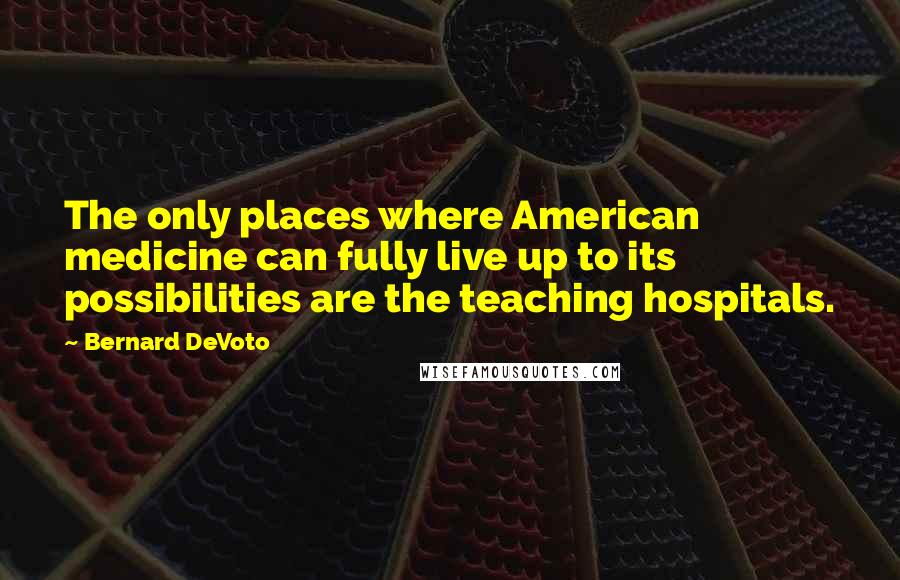 Bernard DeVoto Quotes: The only places where American medicine can fully live up to its possibilities are the teaching hospitals.