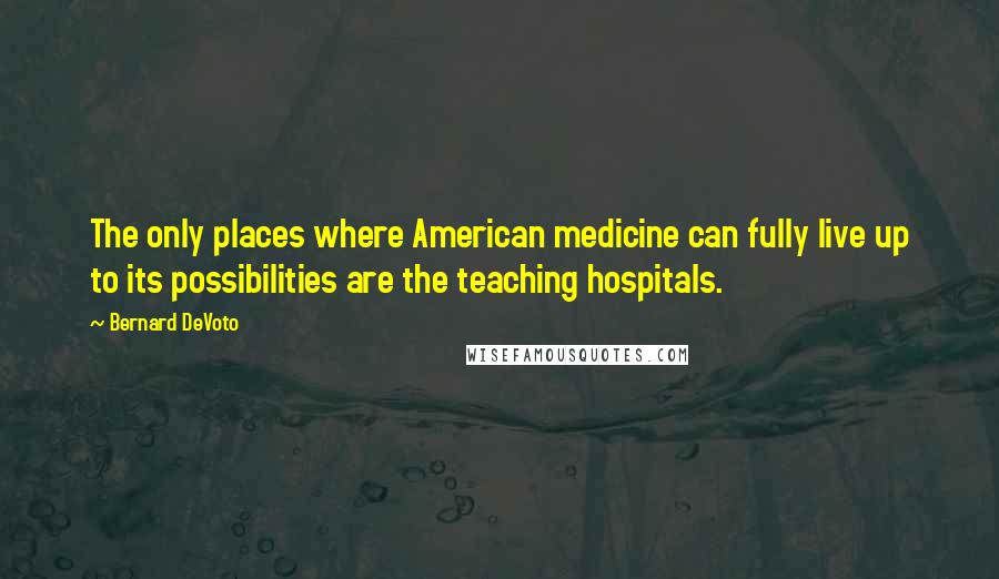 Bernard DeVoto Quotes: The only places where American medicine can fully live up to its possibilities are the teaching hospitals.