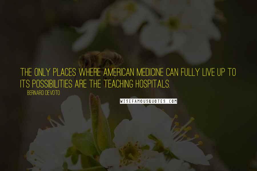 Bernard DeVoto Quotes: The only places where American medicine can fully live up to its possibilities are the teaching hospitals.