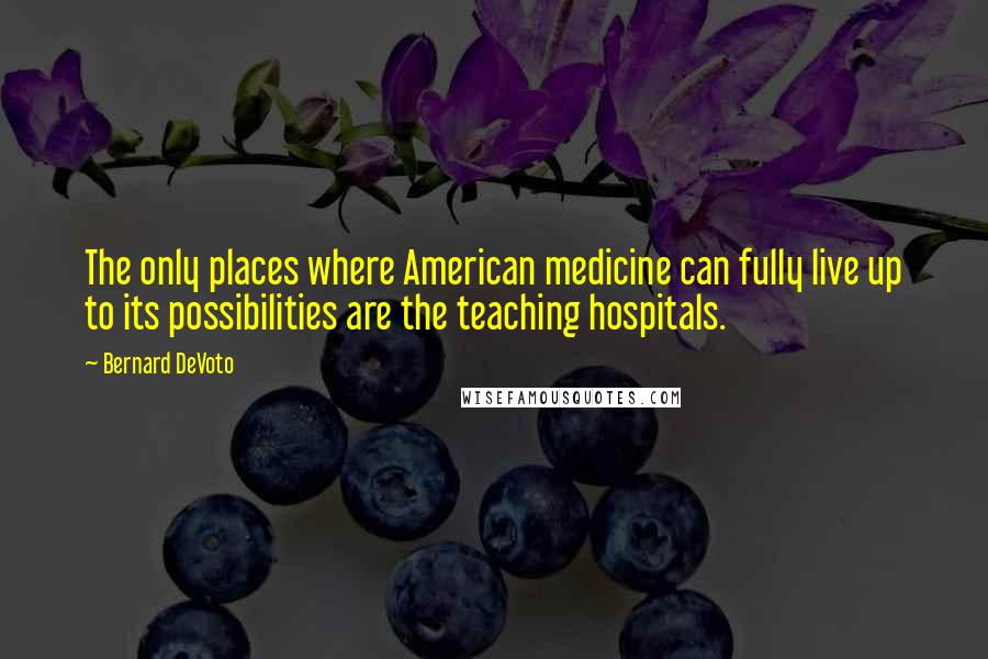 Bernard DeVoto Quotes: The only places where American medicine can fully live up to its possibilities are the teaching hospitals.