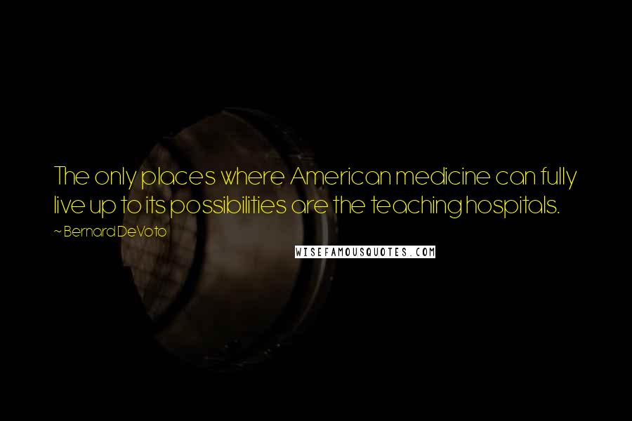 Bernard DeVoto Quotes: The only places where American medicine can fully live up to its possibilities are the teaching hospitals.