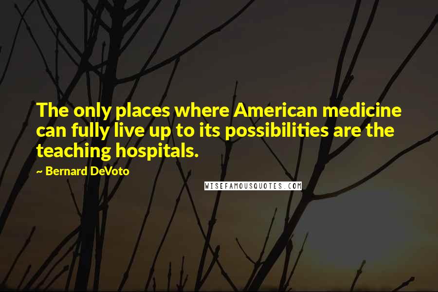 Bernard DeVoto Quotes: The only places where American medicine can fully live up to its possibilities are the teaching hospitals.