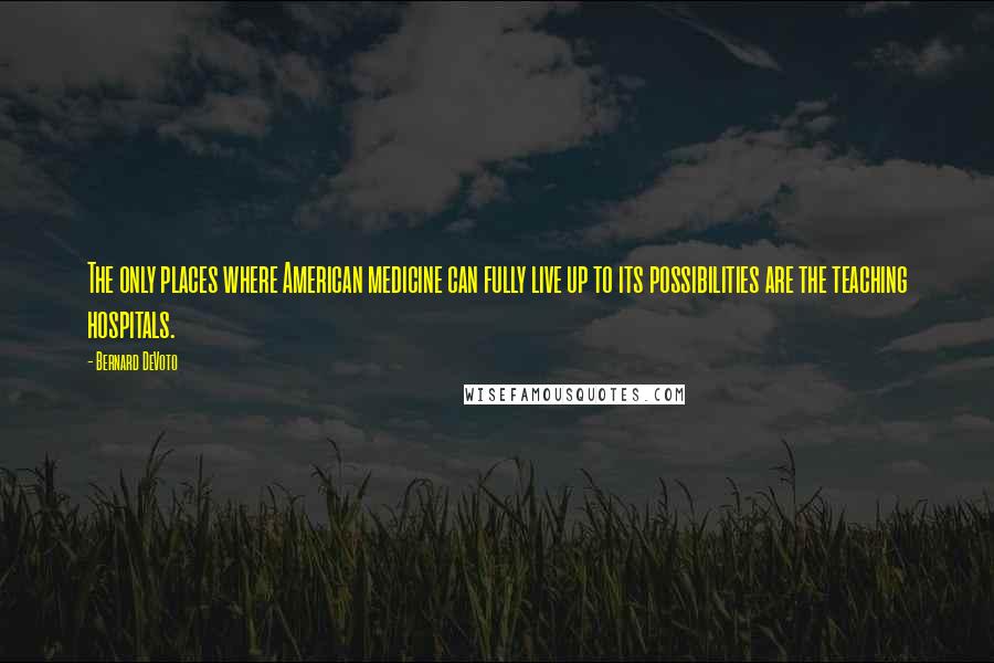 Bernard DeVoto Quotes: The only places where American medicine can fully live up to its possibilities are the teaching hospitals.