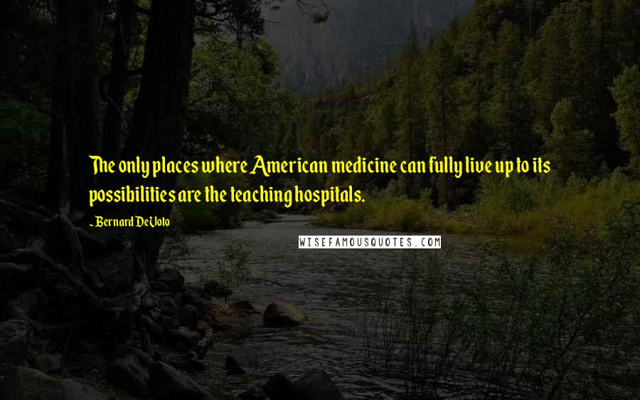 Bernard DeVoto Quotes: The only places where American medicine can fully live up to its possibilities are the teaching hospitals.