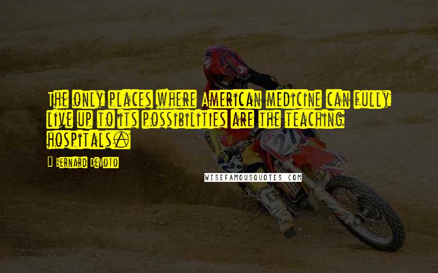 Bernard DeVoto Quotes: The only places where American medicine can fully live up to its possibilities are the teaching hospitals.