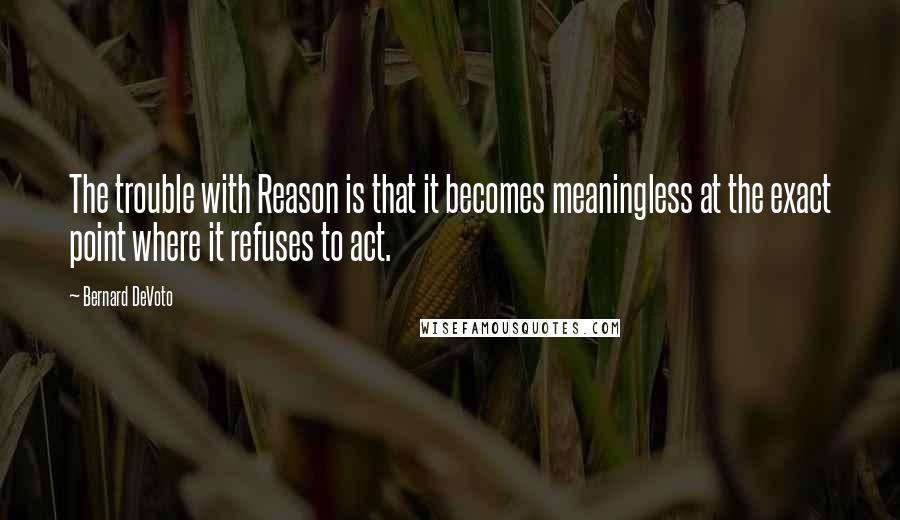 Bernard DeVoto Quotes: The trouble with Reason is that it becomes meaningless at the exact point where it refuses to act.