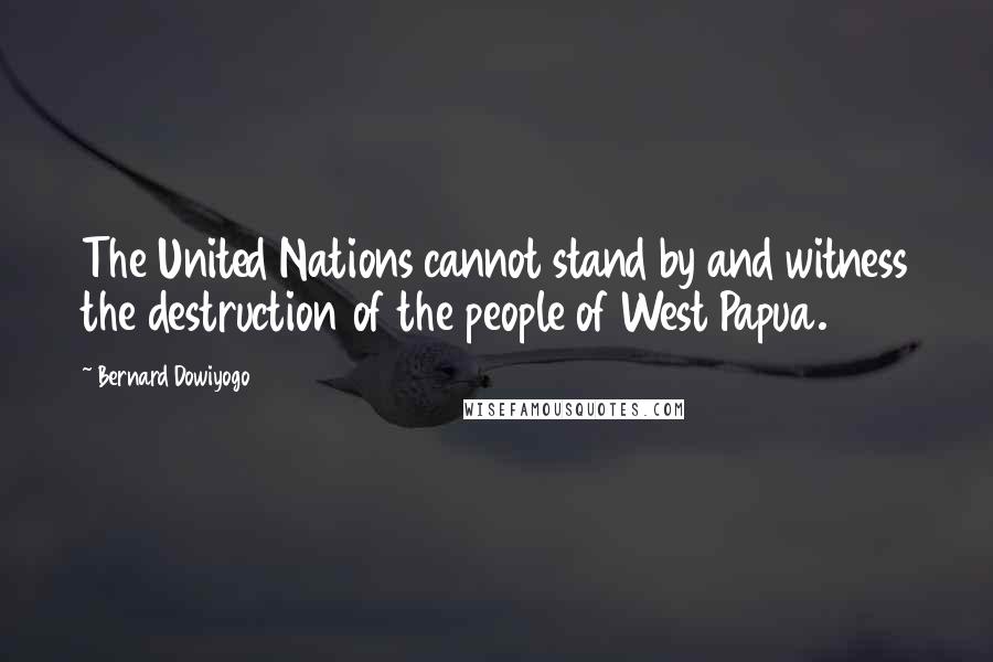 Bernard Dowiyogo Quotes: The United Nations cannot stand by and witness the destruction of the people of West Papua.