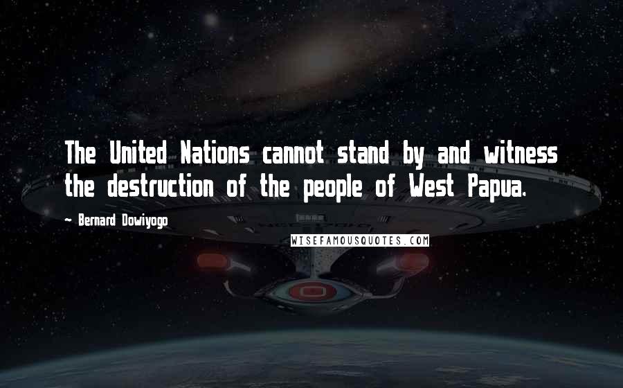 Bernard Dowiyogo Quotes: The United Nations cannot stand by and witness the destruction of the people of West Papua.