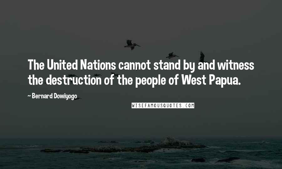Bernard Dowiyogo Quotes: The United Nations cannot stand by and witness the destruction of the people of West Papua.