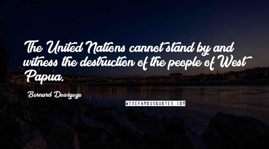 Bernard Dowiyogo Quotes: The United Nations cannot stand by and witness the destruction of the people of West Papua.