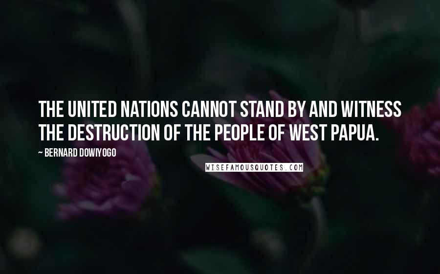 Bernard Dowiyogo Quotes: The United Nations cannot stand by and witness the destruction of the people of West Papua.
