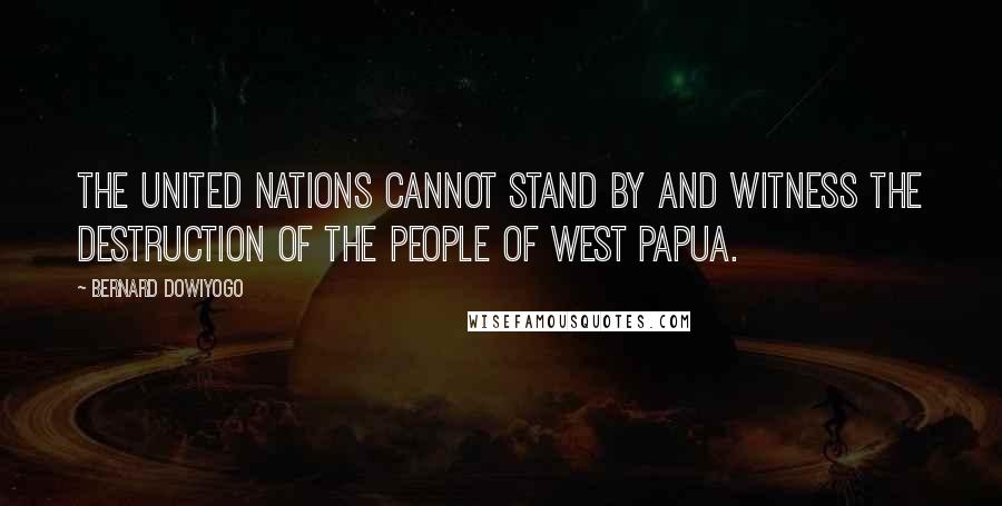 Bernard Dowiyogo Quotes: The United Nations cannot stand by and witness the destruction of the people of West Papua.