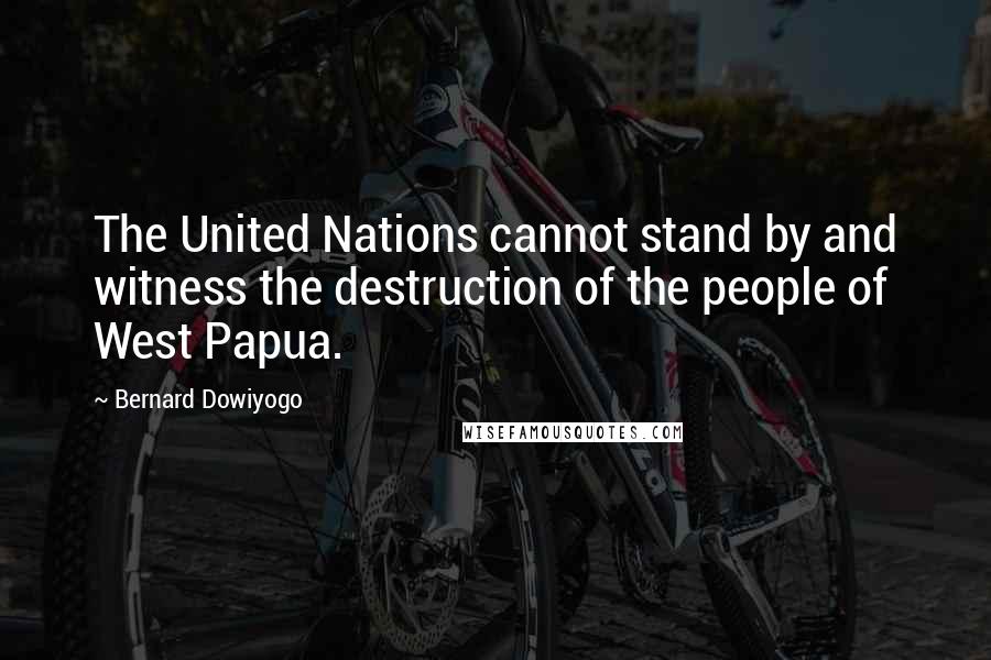 Bernard Dowiyogo Quotes: The United Nations cannot stand by and witness the destruction of the people of West Papua.