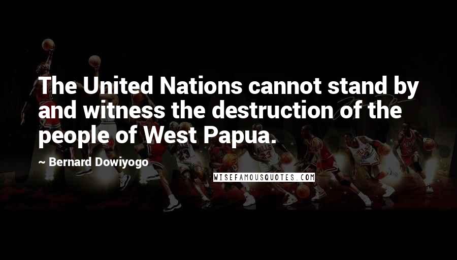 Bernard Dowiyogo Quotes: The United Nations cannot stand by and witness the destruction of the people of West Papua.