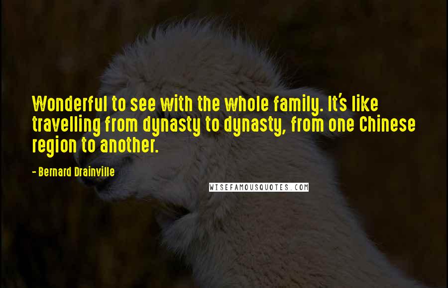 Bernard Drainville Quotes: Wonderful to see with the whole family. It's like travelling from dynasty to dynasty, from one Chinese region to another.