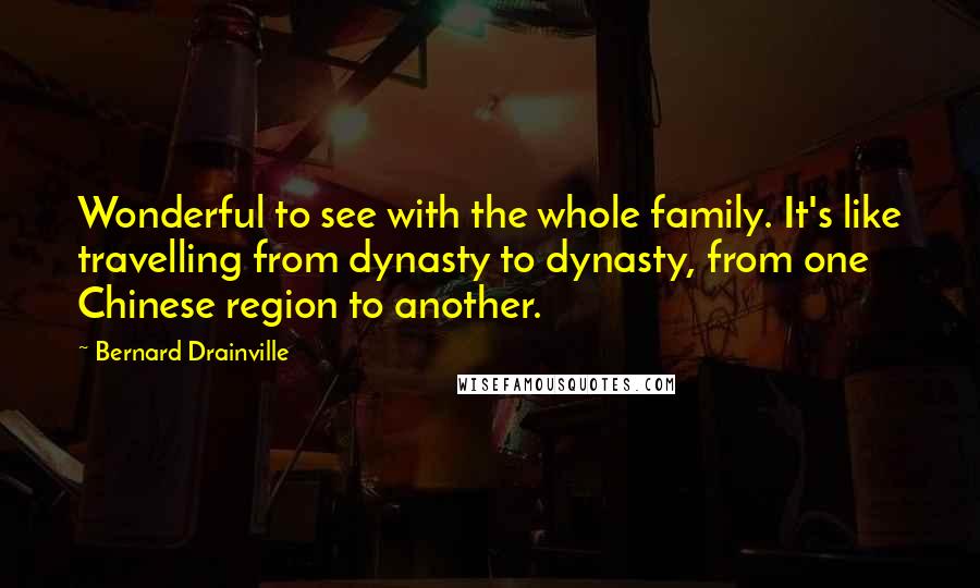 Bernard Drainville Quotes: Wonderful to see with the whole family. It's like travelling from dynasty to dynasty, from one Chinese region to another.