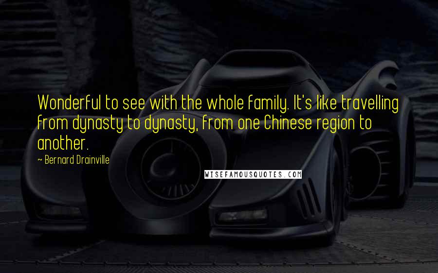 Bernard Drainville Quotes: Wonderful to see with the whole family. It's like travelling from dynasty to dynasty, from one Chinese region to another.