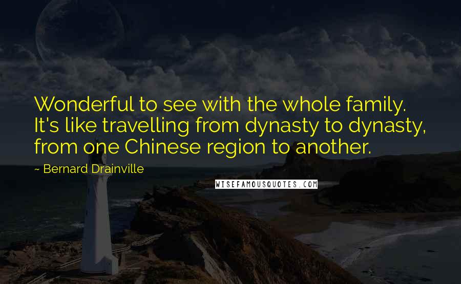 Bernard Drainville Quotes: Wonderful to see with the whole family. It's like travelling from dynasty to dynasty, from one Chinese region to another.