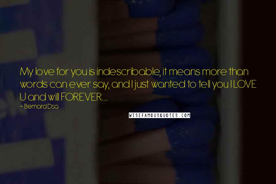 Bernard Dsa Quotes: My love for you is indescribable, it means more than words can ever say, and I just wanted to tell you I LOVE U and will FOREVER...
