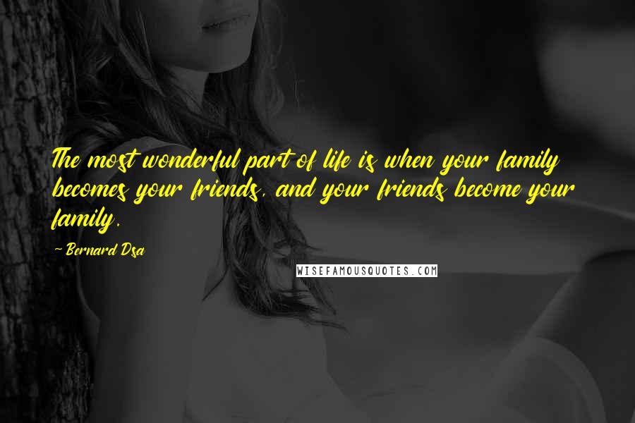 Bernard Dsa Quotes: The most wonderful part of life is when your family becomes your friends, and your friends become your family.