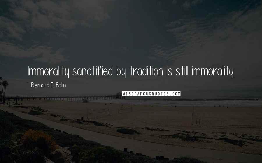 Bernard E. Rollin Quotes: Immorality sanctified by tradition is still immorality.