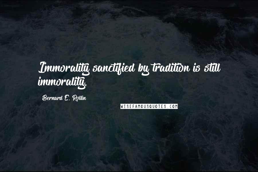 Bernard E. Rollin Quotes: Immorality sanctified by tradition is still immorality.