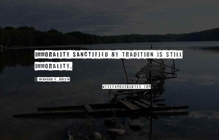 Bernard E. Rollin Quotes: Immorality sanctified by tradition is still immorality.