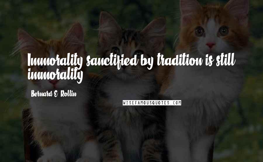 Bernard E. Rollin Quotes: Immorality sanctified by tradition is still immorality.