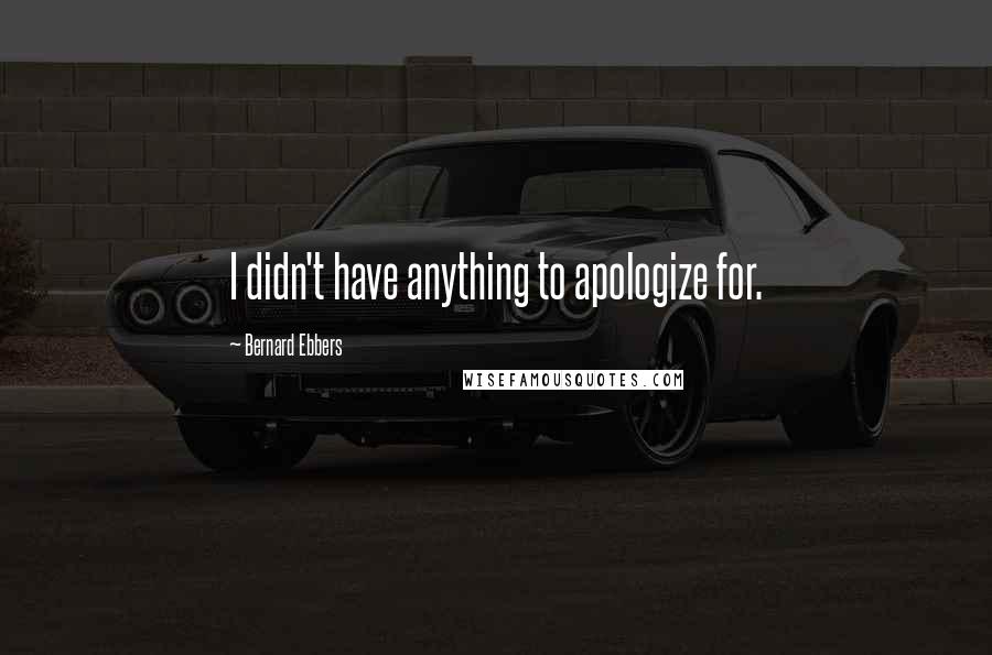 Bernard Ebbers Quotes: I didn't have anything to apologize for.