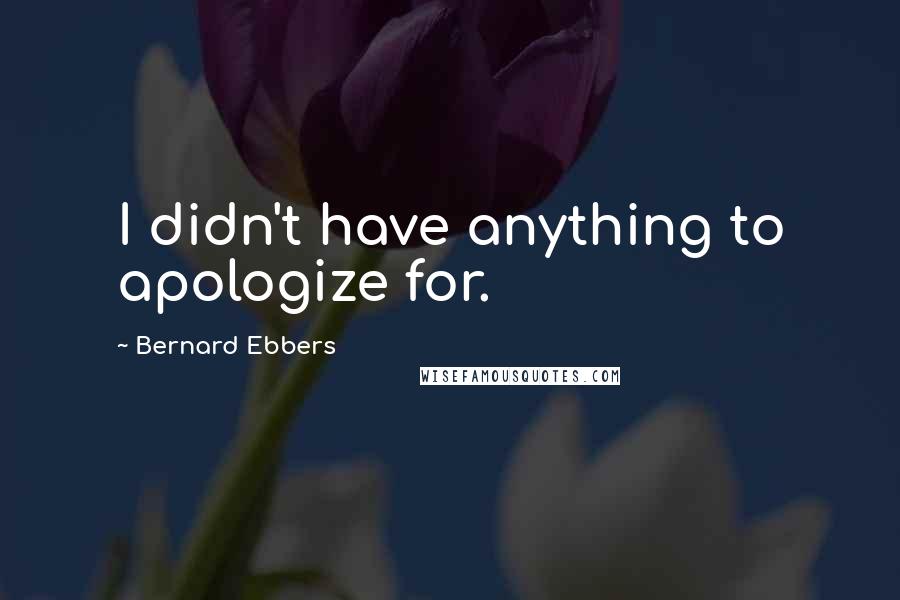 Bernard Ebbers Quotes: I didn't have anything to apologize for.