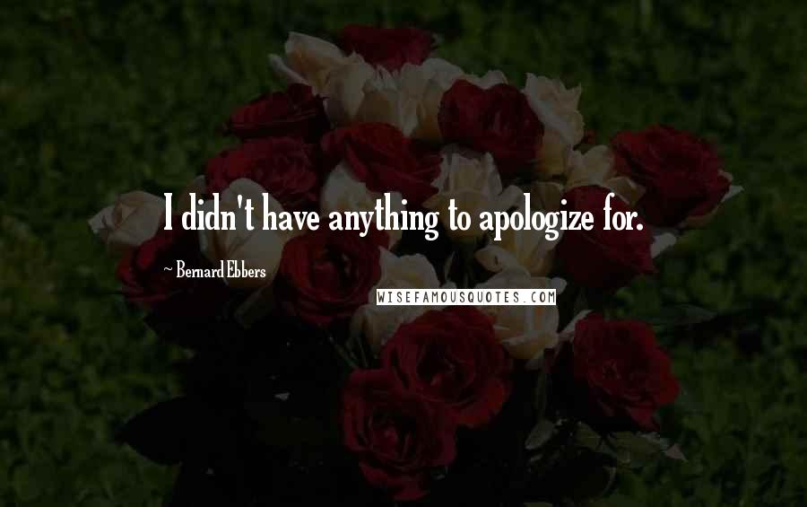 Bernard Ebbers Quotes: I didn't have anything to apologize for.