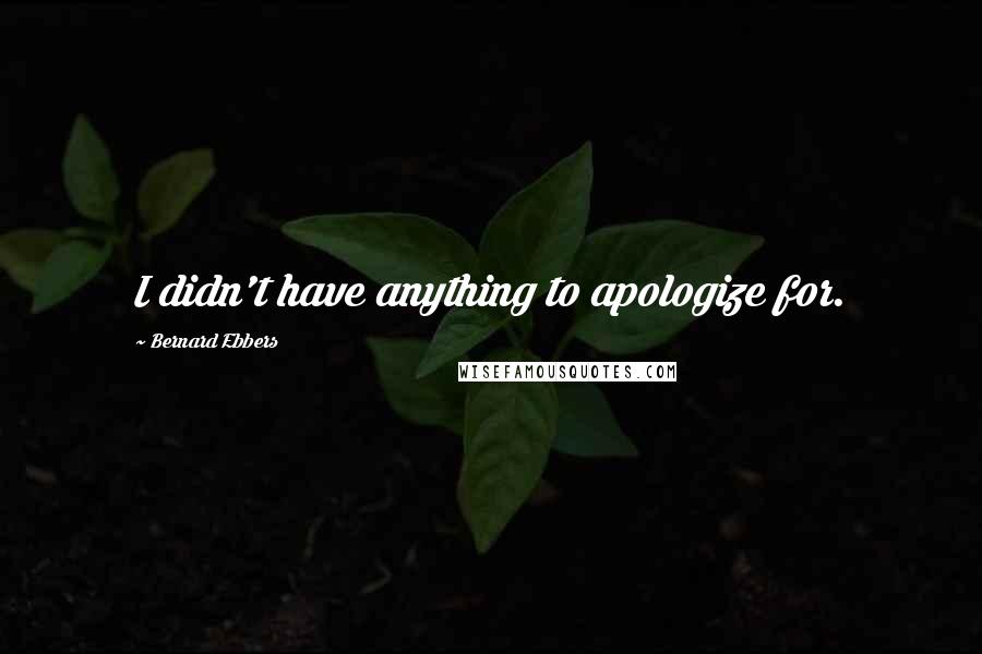 Bernard Ebbers Quotes: I didn't have anything to apologize for.