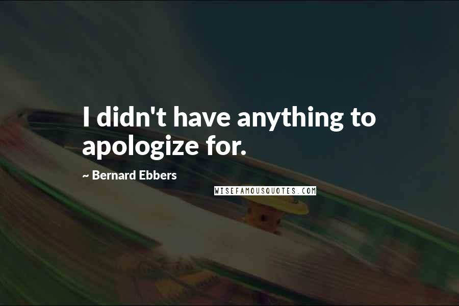 Bernard Ebbers Quotes: I didn't have anything to apologize for.