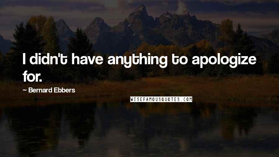 Bernard Ebbers Quotes: I didn't have anything to apologize for.