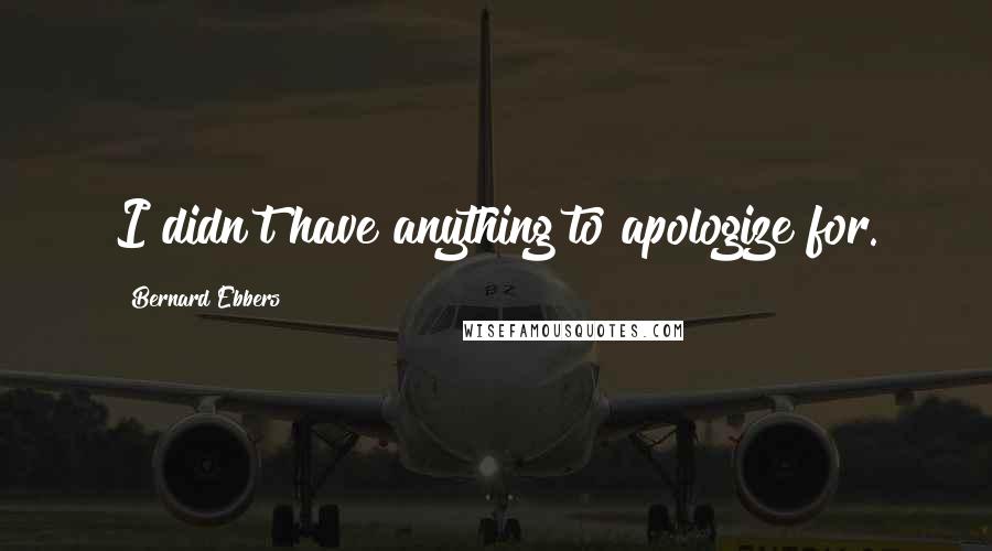 Bernard Ebbers Quotes: I didn't have anything to apologize for.