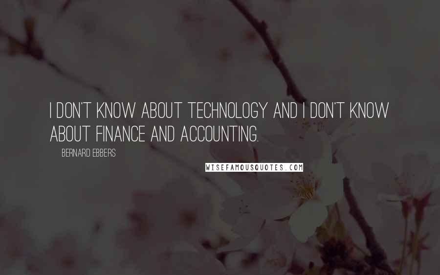 Bernard Ebbers Quotes: I don't know about technology and I don't know about finance and accounting.