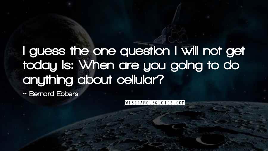 Bernard Ebbers Quotes: I guess the one question I will not get today is: When are you going to do anything about cellular?