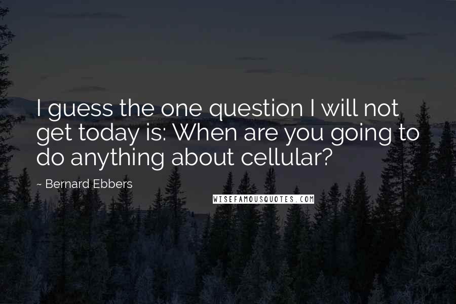 Bernard Ebbers Quotes: I guess the one question I will not get today is: When are you going to do anything about cellular?