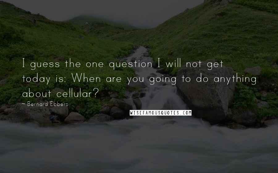 Bernard Ebbers Quotes: I guess the one question I will not get today is: When are you going to do anything about cellular?