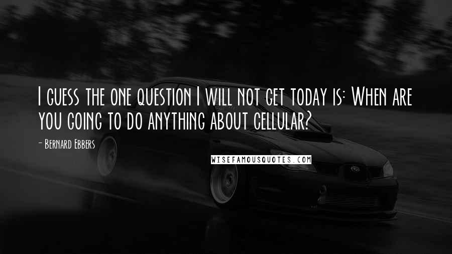 Bernard Ebbers Quotes: I guess the one question I will not get today is: When are you going to do anything about cellular?