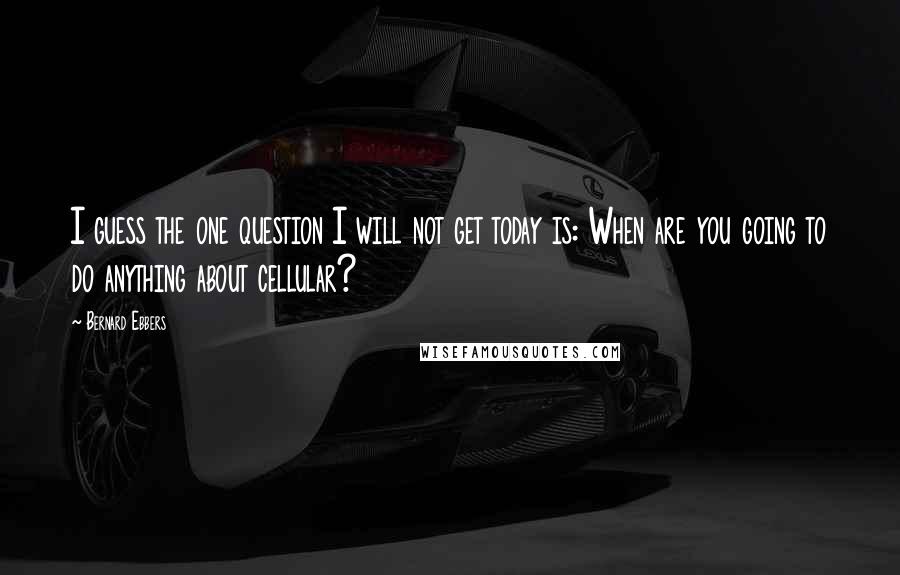 Bernard Ebbers Quotes: I guess the one question I will not get today is: When are you going to do anything about cellular?