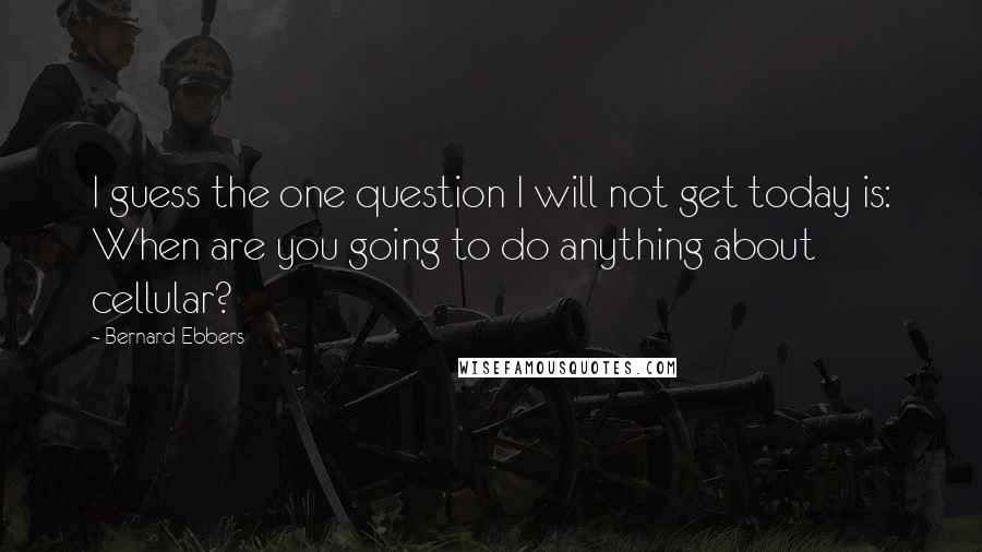 Bernard Ebbers Quotes: I guess the one question I will not get today is: When are you going to do anything about cellular?