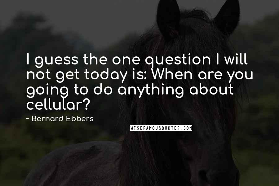 Bernard Ebbers Quotes: I guess the one question I will not get today is: When are you going to do anything about cellular?