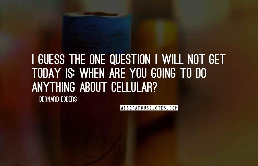 Bernard Ebbers Quotes: I guess the one question I will not get today is: When are you going to do anything about cellular?