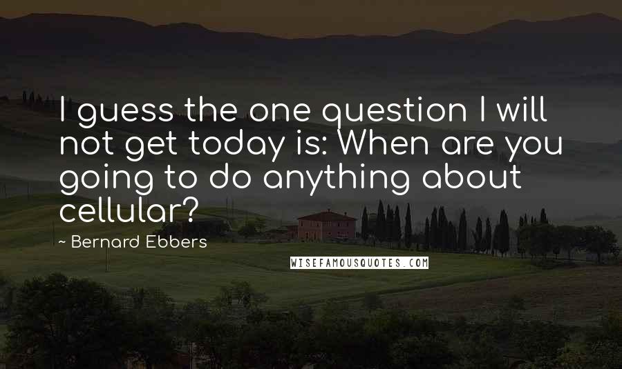 Bernard Ebbers Quotes: I guess the one question I will not get today is: When are you going to do anything about cellular?