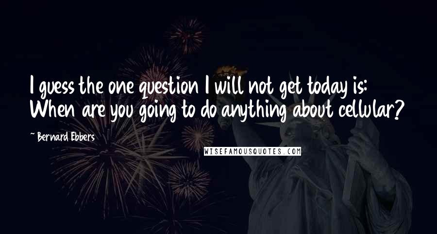 Bernard Ebbers Quotes: I guess the one question I will not get today is: When are you going to do anything about cellular?